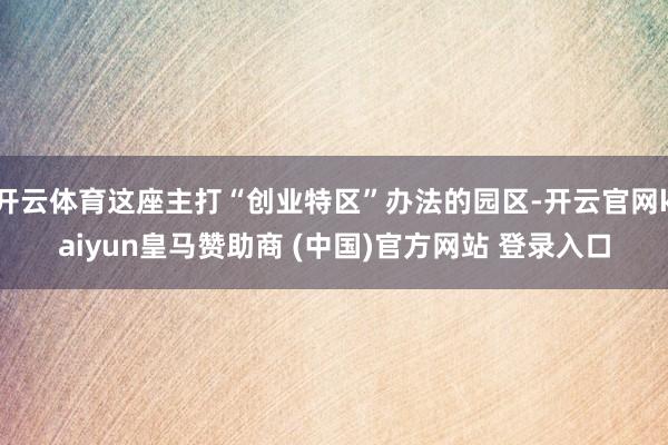 开云体育这座主打“创业特区”办法的园区-开云官网kaiyun皇马赞助商 (中国)官方网站 登录入口