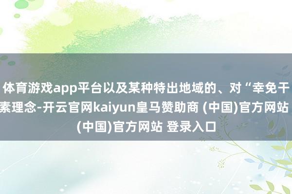 体育游戏app平台以及某种特出地域的、对“幸免干戈”的朴素理念-开云官网kaiyun皇马赞助商 (中国)官方网站 登录入口