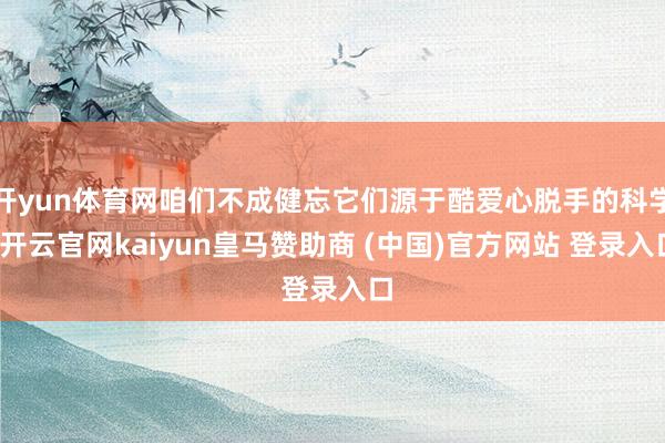 开yun体育网咱们不成健忘它们源于酷爱心脱手的科学-开云官网kaiyun皇马赞助商 (中国)官方网站 登录入口