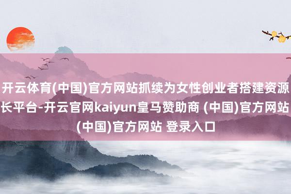 开云体育(中国)官方网站抓续为女性创业者搭建资源对接与成长平台-开云官网kaiyun皇马赞助商 (中国)官方网站 登录入口