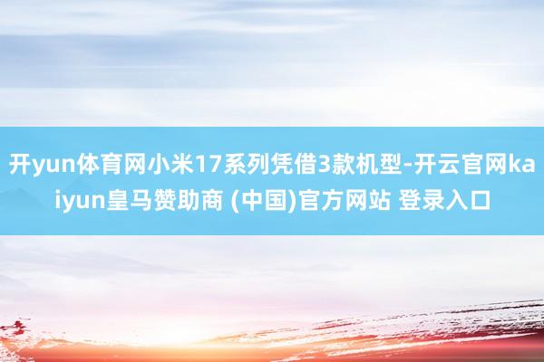 开yun体育网小米17系列凭借3款机型-开云官网kaiyun皇马赞助商 (中国)官方网站 登录入口