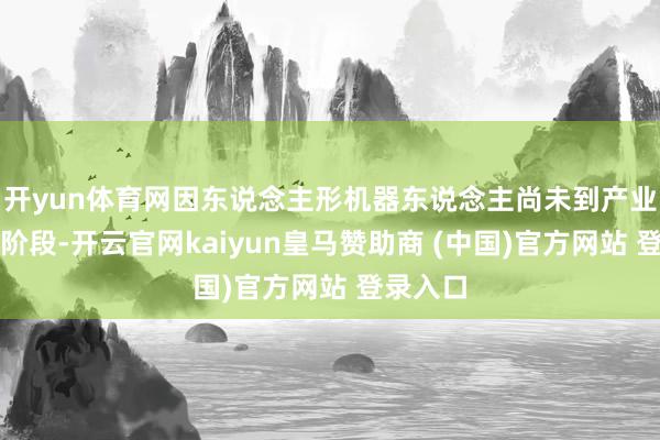 开yun体育网因东说念主形机器东说念主尚未到产业边界化阶段-开云官网kaiyun皇马赞助商 (中国)官方网站 登录入口