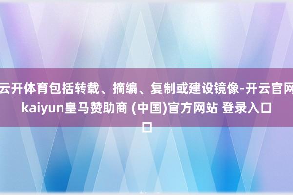 云开体育包括转载、摘编、复制或建设镜像-开云官网kaiyun皇马赞助商 (中国)官方网站 登录入口