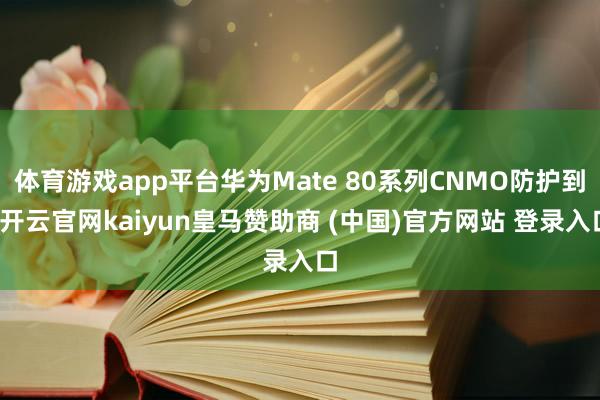 体育游戏app平台华为Mate 80系列CNMO防护到-开云官网kaiyun皇马赞助商 (中国)官方网站 登录入口