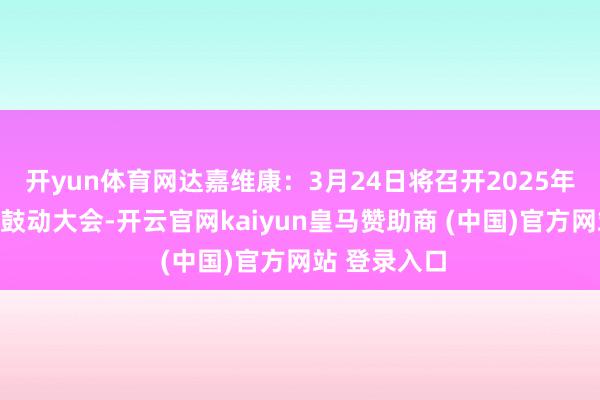 开yun体育网达嘉维康：3月24日将召开2025年第一次临时鼓动大会-开云官网kaiyun皇马赞助商 (中国)官方网站 登录入口