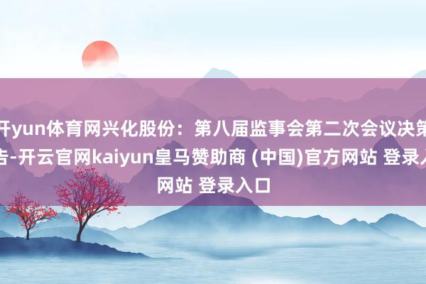 开yun体育网兴化股份：第八届监事会第二次会议决策公告-开云官网kaiyun皇马赞助商 (中国)官方网站 登录入口