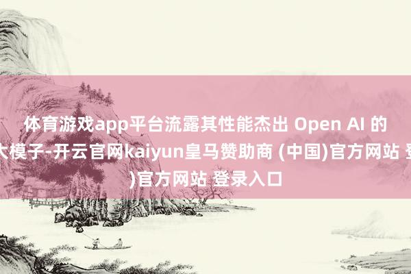 体育游戏app平台流露其性能杰出 Open AI 的同头绪大模子-开云官网kaiyun皇马赞助商 (中国)官方网站 登录入口