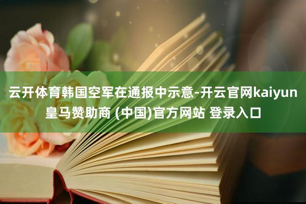 云开体育韩国空军在通报中示意-开云官网kaiyun皇马赞助商 (中国)官方网站 登录入口