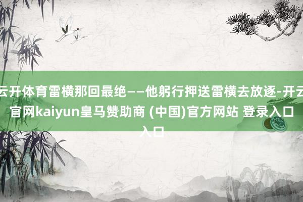 云开体育雷横那回最绝——他躬行押送雷横去放逐-开云官网kaiyun皇马赞助商 (中国)官方网站 登录入口