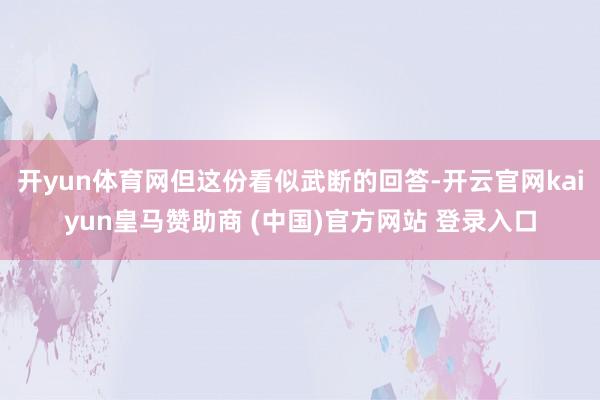 开yun体育网但这份看似武断的回答-开云官网kaiyun皇马赞助商 (中国)官方网站 登录入口