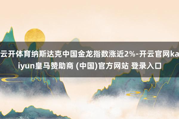 云开体育纳斯达克中国金龙指数涨近2%-开云官网kaiyun皇马赞助商 (中国)官方网站 登录入口