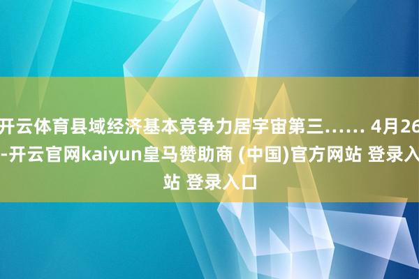 开云体育县域经济基本竞争力居宇宙第三…… 4月26日-开云官网kaiyun皇马赞助商 (中国)官方网站 登录入口