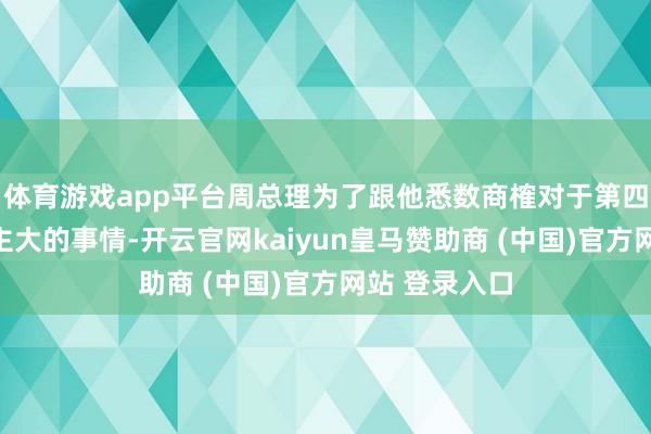 体育游戏app平台周总理为了跟他悉数商榷对于第四届世界东谈主大的事情-开云官网kaiyun皇马赞助商 (中国)官方网站 登录入口