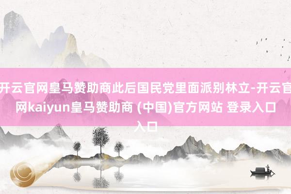 开云官网皇马赞助商此后国民党里面派别林立-开云官网kaiyun皇马赞助商 (中国)官方网站 登录入口