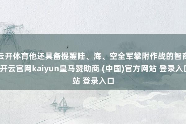 云开体育他还具备提醒陆、海、空全军攀附作战的智商-开云官网kaiyun皇马赞助商 (中国)官方网站 登录入口