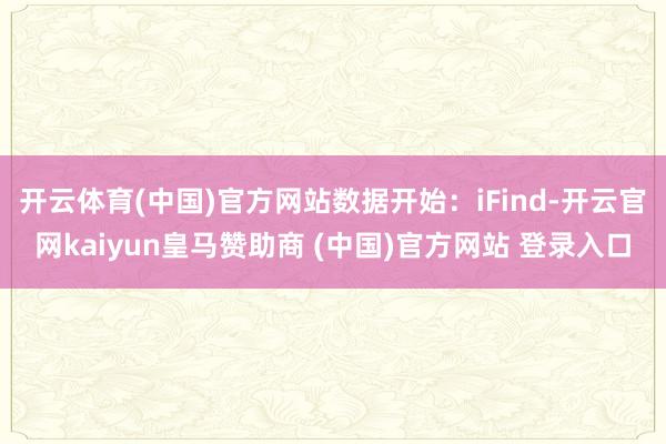 开云体育(中国)官方网站数据开始：iFind-开云官网kaiyun皇马赞助商 (中国)官方网站 登录入口