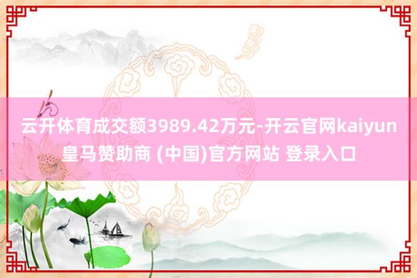 云开体育成交额3989.42万元-开云官网kaiyun皇马赞助商 (中国)官方网站 登录入口