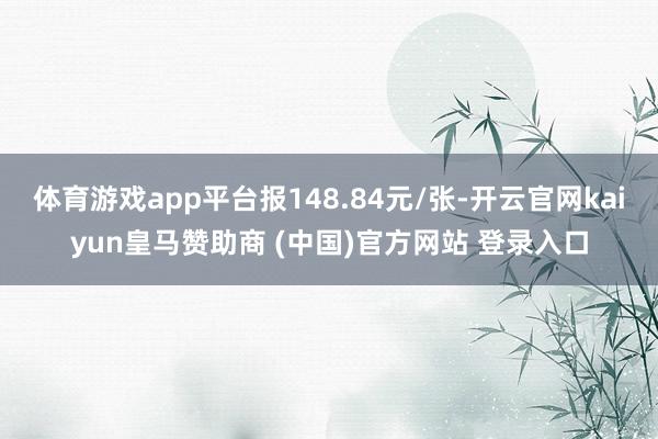体育游戏app平台报148.84元/张-开云官网kaiyun皇马赞助商 (中国)官方网站 登录入口