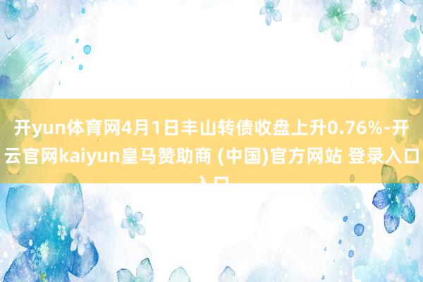 开yun体育网4月1日丰山转债收盘上升0.76%-开云官网kaiyun皇马赞助商 (中国)官方网站 登录入口