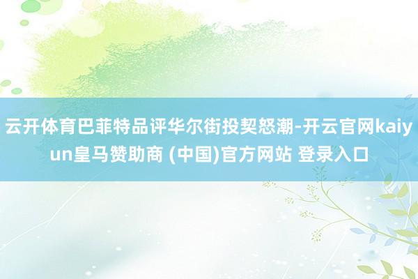 云开体育巴菲特品评华尔街投契怒潮-开云官网kaiyun皇马赞助商 (中国)官方网站 登录入口