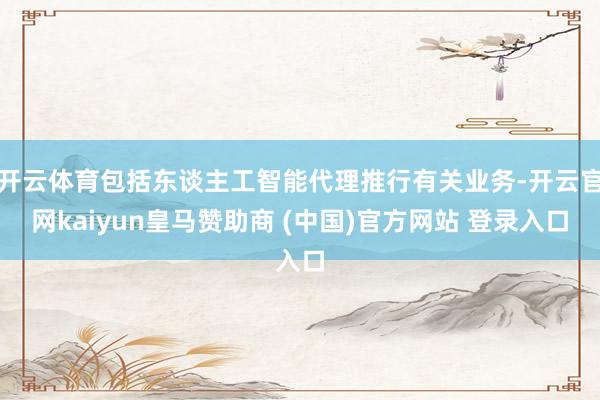 开云体育包括东谈主工智能代理推行有关业务-开云官网kaiyun皇马赞助商 (中国)官方网站 登录入口