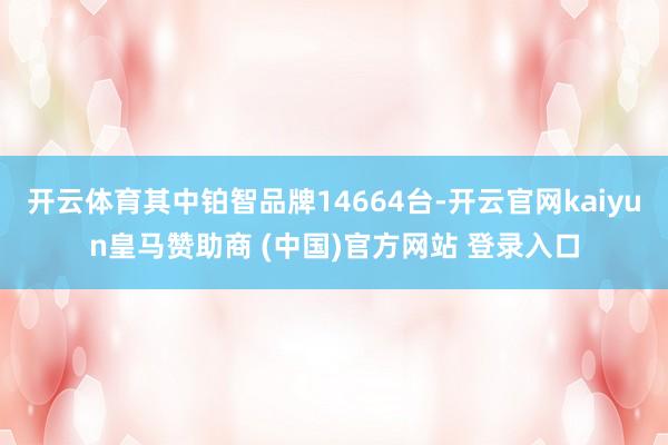 开云体育其中铂智品牌14664台-开云官网kaiyun皇马赞助商 (中国)官方网站 登录入口