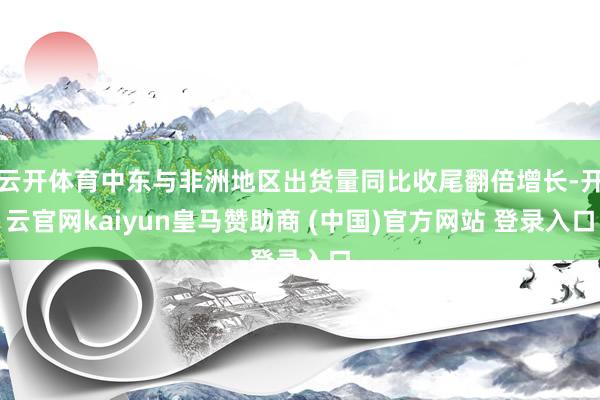 云开体育中东与非洲地区出货量同比收尾翻倍增长-开云官网kaiyun皇马赞助商 (中国)官方网站 登录入口