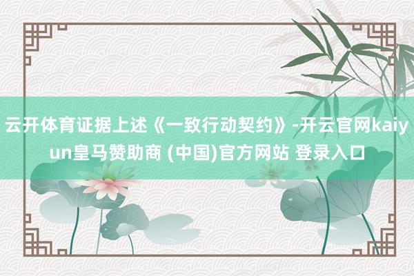 云开体育证据上述《一致行动契约》-开云官网kaiyun皇马赞助商 (中国)官方网站 登录入口