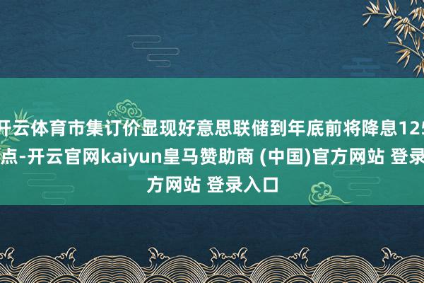 开云体育市集订价显现好意思联储到年底前将降息125个基点-开云官网kaiyun皇马赞助商 (中国)官方网站 登录入口
