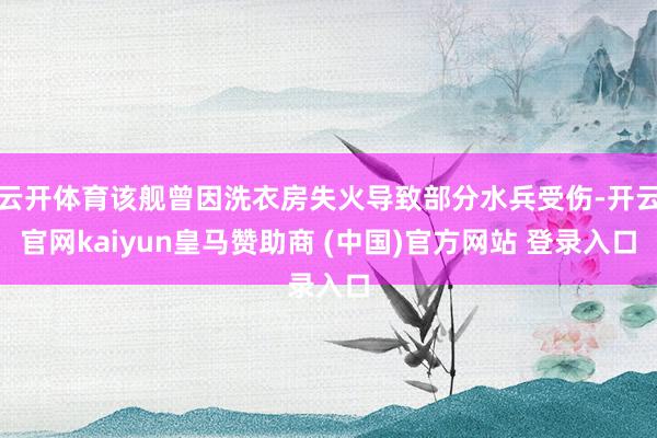 云开体育该舰曾因洗衣房失火导致部分水兵受伤-开云官网kaiyun皇马赞助商 (中国)官方网站 登录入口
