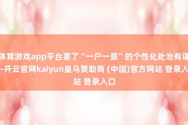 体育游戏app平台罢了“一户一景”的个性化处治有谋略-开云官网kaiyun皇马赞助商 (中国)官方网站 登录入口