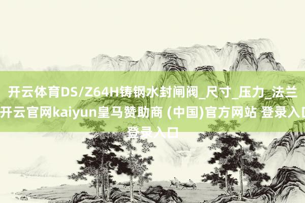 开云体育DS/Z64H铸钢水封闸阀_尺寸_压力_法兰-开云官网kaiyun皇马赞助商 (中国)官方网站 登录入口