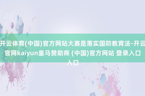 开云体育(中国)官方网站大赛是落实国防教育法-开云官网kaiyun皇马赞助商 (中国)官方网站 登录入口