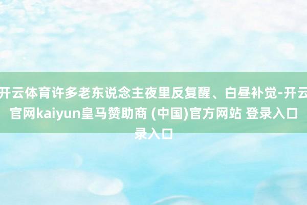 开云体育许多老东说念主夜里反复醒、白昼补觉-开云官网kaiyun皇马赞助商 (中国)官方网站 登录入口