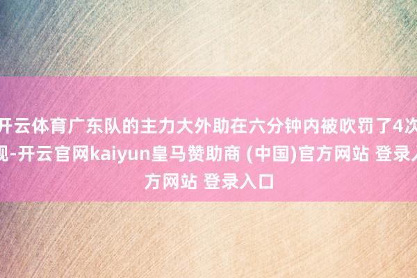 开云体育广东队的主力大外助在六分钟内被吹罚了4次犯规-开云官网kaiyun皇马赞助商 (中国)官方网站 登录入口