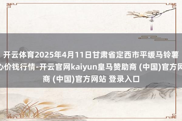 开云体育2025年4月11日甘肃省定西市平缓马铃薯概括交往中心价钱行情-开云官网kaiyun皇马赞助商 (中国)官方网站 登录入口