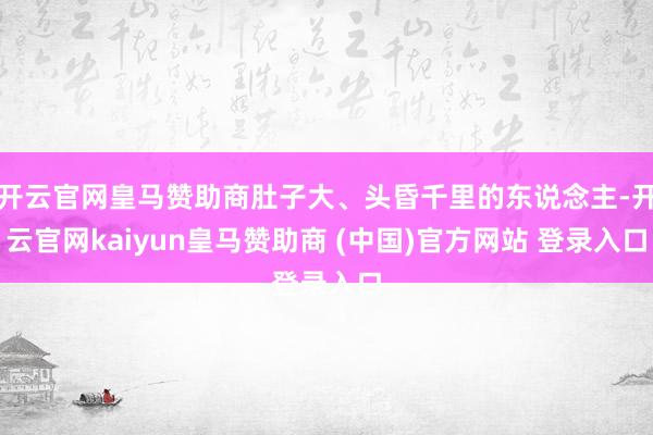 开云官网皇马赞助商肚子大、头昏千里的东说念主-开云官网kaiyun皇马赞助商 (中国)官方网站 登录入口
