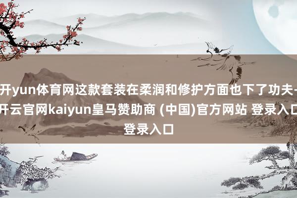 开yun体育网这款套装在柔润和修护方面也下了功夫-开云官网kaiyun皇马赞助商 (中国)官方网站 登录入口
