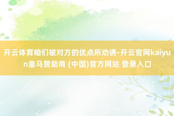 开云体育咱们被对方的优点所劝诱-开云官网kaiyun皇马赞助商 (中国)官方网站 登录入口